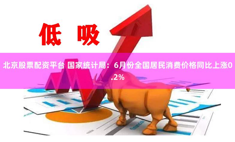 北京股票配资平台 国家统计局：6月份全国居民消费价格同比上涨0.2%