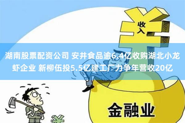 湖南股票配资公司 安井食品逾6.4亿收购湖北小龙虾企业 新柳伍投5.5亿建工厂力争年营收20亿