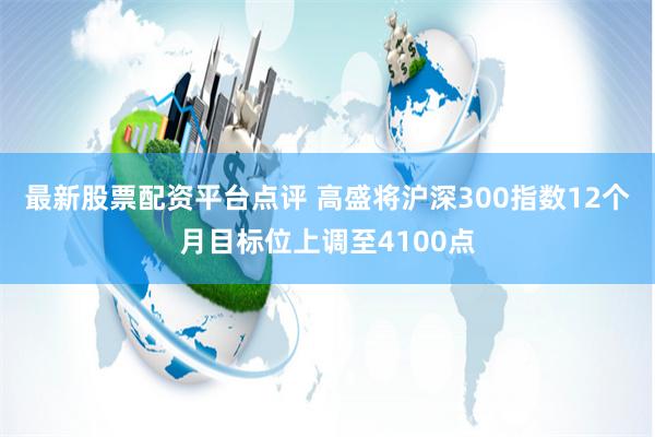 最新股票配资平台点评 高盛将沪深300指数12个月目标位上调至4100点