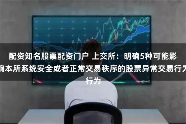 配资知名股票配资门户 上交所：明确5种可能影响本所系统安全或者正常交易秩序的股票异常交易行为