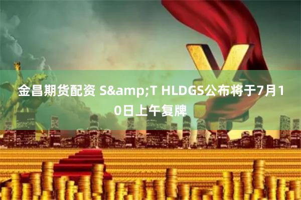 金昌期货配资 S&T HLDGS公布将于7月10日上午复牌