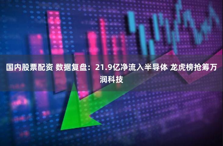 国内股票配资 数据复盘：21.9亿净流入半导体 龙虎榜抢筹万润科技