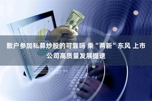 散户参加私募炒股的可靠吗 乘“两新”东风 上市公司高质量发展提速