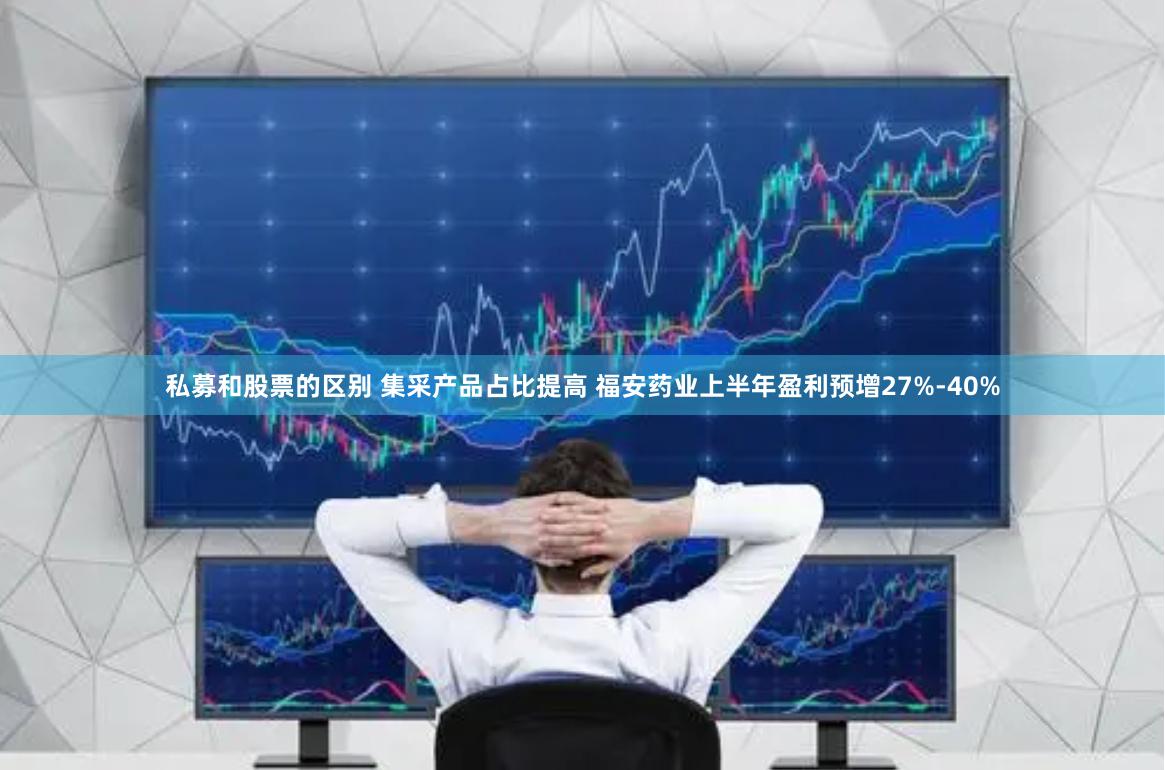 私募和股票的区别 集采产品占比提高 福安药业上半年盈利预增27%-40%