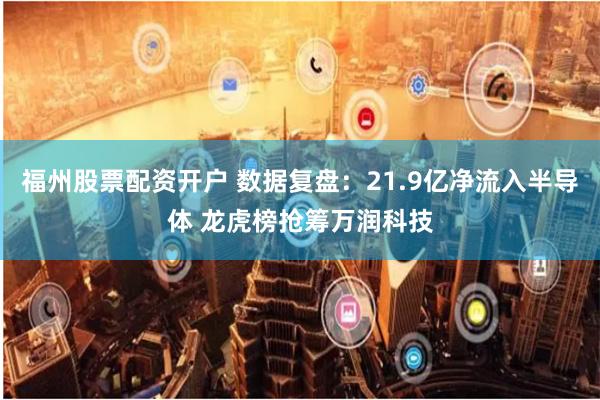 福州股票配资开户 数据复盘：21.9亿净流入半导体 龙虎榜抢筹万润科技