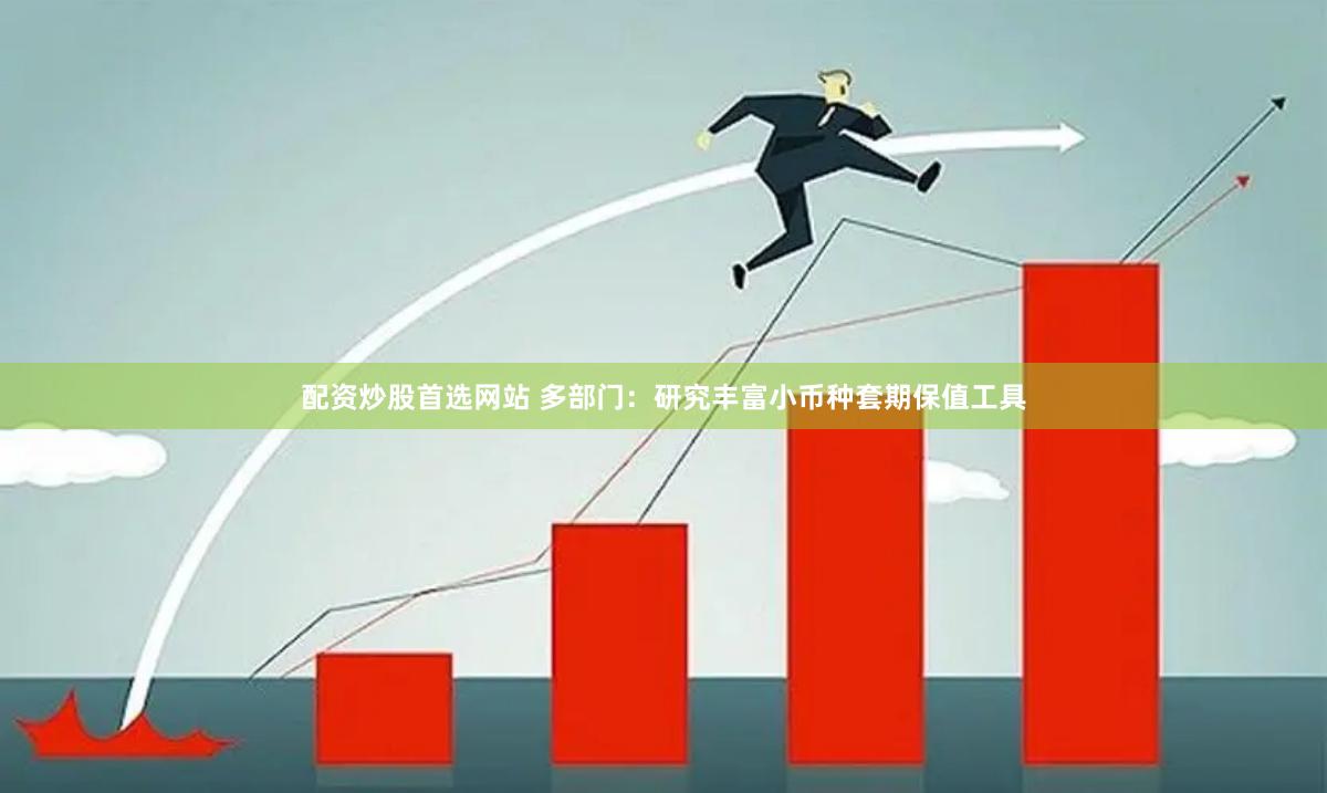 配资炒股首选网站 多部门：研究丰富小币种套期保值工具