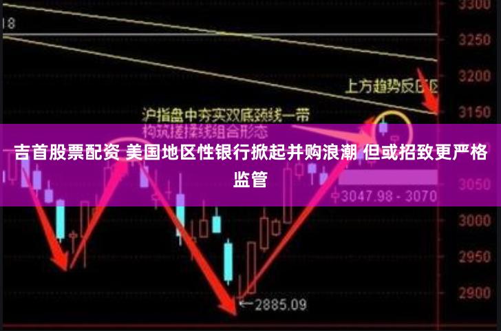 吉首股票配资 美国地区性银行掀起并购浪潮 但或招致更严格监管