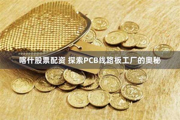 喀什股票配资 探索PCB线路板工厂的奥秘