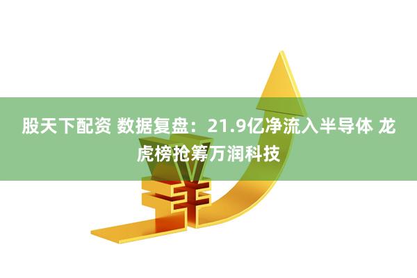 股天下配资 数据复盘：21.9亿净流入半导体 龙虎榜抢筹万润科技