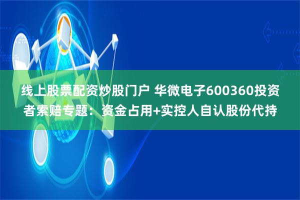 线上股票配资炒股门户 华微电子600360投资者索赔专题：资金占用+实控人自认股份代持