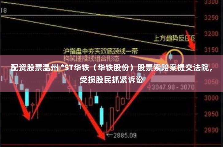 配资股票温州 *ST华铁（华铁股份）股票索赔案提交法院，受损股民抓紧诉讼