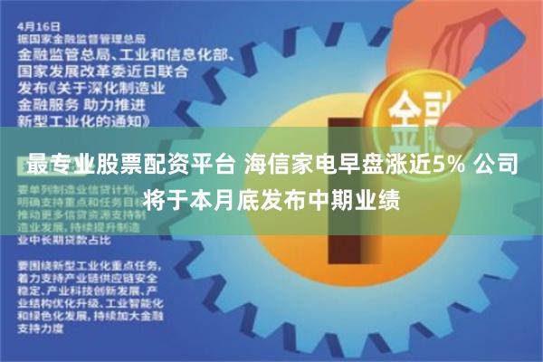 最专业股票配资平台 海信家电早盘涨近5% 公司将于本月底发布中期业绩