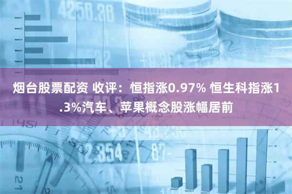 烟台股票配资 收评：恒指涨0.97% 恒生科指涨1.3%汽车、苹果概念股涨幅居前