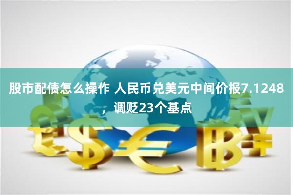 股市配债怎么操作 人民币兑美元中间价报7.1248，调贬23个基点