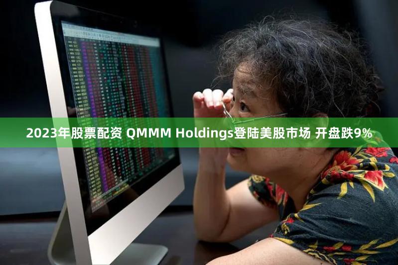 2023年股票配资 QMMM Holdings登陆美股市场 开盘跌9%