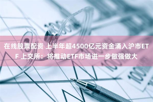 在线股票配资 上半年超4500亿元资金涌入沪市ETF 上交所：将推动ETF市场进一步做强做大