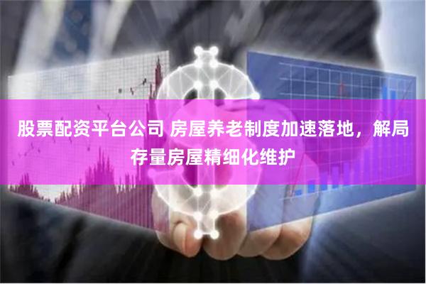 股票配资平台公司 房屋养老制度加速落地，解局存量房屋精细化维护