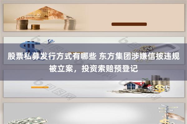 股票私募发行方式有哪些 东方集团涉嫌信披违规被立案，投资索赔预登记