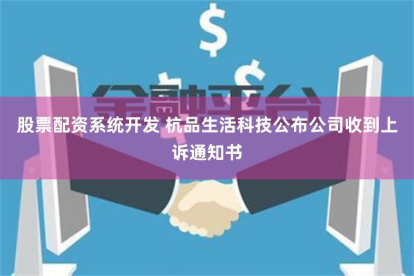 股票配资系统开发 杭品生活科技公布公司收到上诉通知书