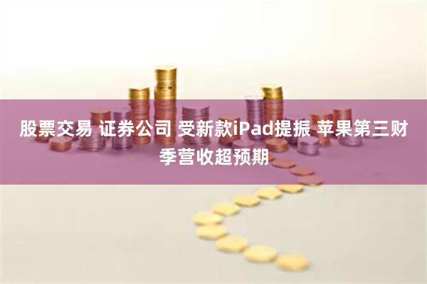 股票交易 证券公司 受新款iPad提振 苹果第三财季营收超预期