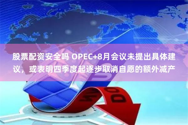 股票配资安全吗 OPEC+8月会议未提出具体建议，或表明四季度起逐步取消自愿的额外减产