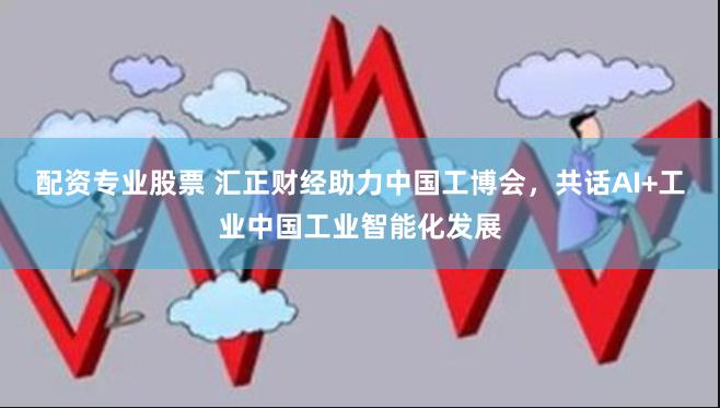 配资专业股票 汇正财经助力中国工博会，共话AI+工业中国工业智能化发展