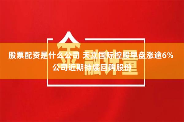 股票配资是什么公司 天立国际控股早盘涨逾6% 公司近期持续回购股份