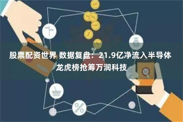 股票配资世界 数据复盘：21.9亿净流入半导体 龙虎榜抢筹万润科技