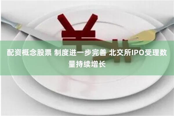 配资概念股票 制度进一步完善 北交所IPO受理数量持续增长