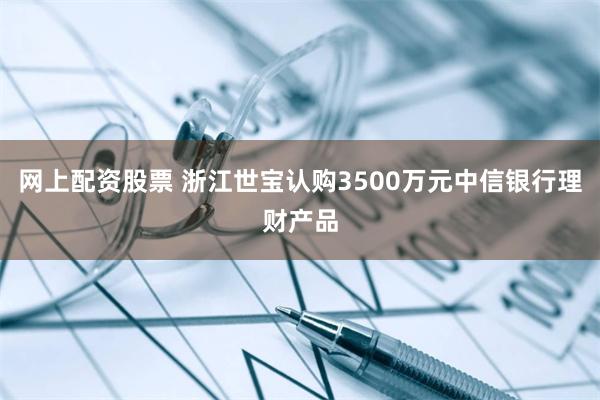 网上配资股票 浙江世宝认购3500万元中信银行理财产品