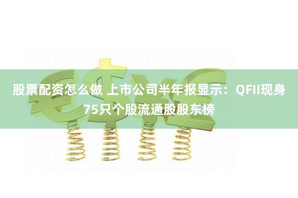 股票配资怎么做 上市公司半年报显示：QFII现身75只个股流通股股东榜