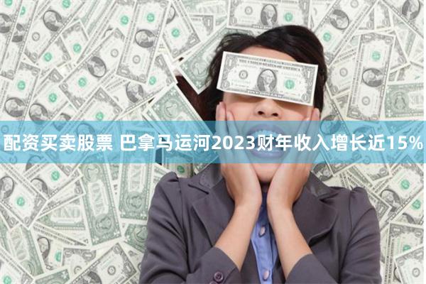 配资买卖股票 巴拿马运河2023财年收入增长近15%