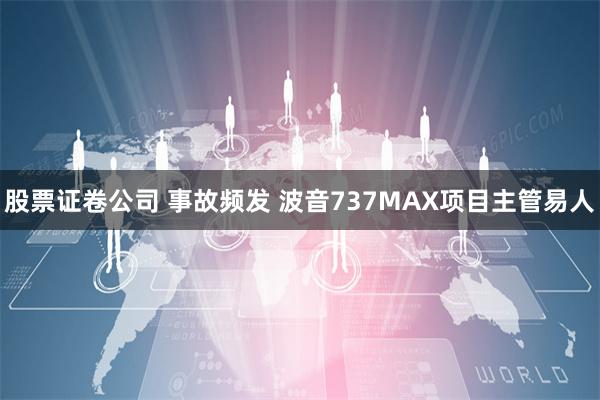 股票证卷公司 事故频发 波音737MAX项目主管易人