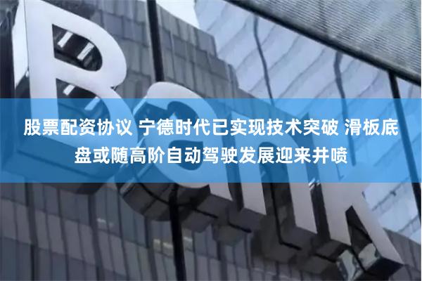 股票配资协议 宁德时代已实现技术突破 滑板底盘或随高阶自动驾驶发展迎来井喷