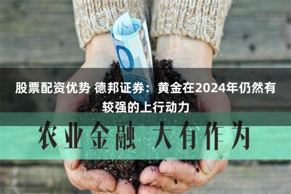 股票配资优势 德邦证券：黄金在2024年仍然有较强的上行动力