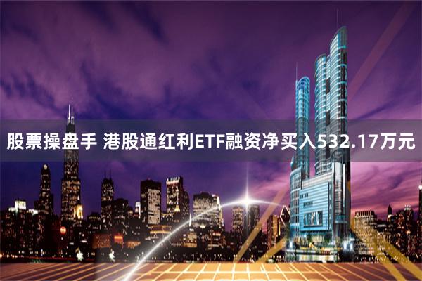 股票操盘手 港股通红利ETF融资净买入532.17万元