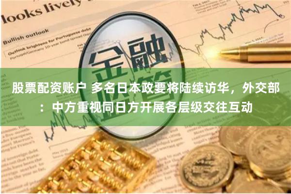 股票配资账户 多名日本政要将陆续访华，外交部：中方重视同日方开展各层级交往互动