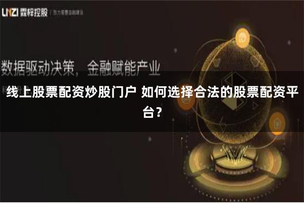 线上股票配资炒股门户 如何选择合法的股票配资平台？