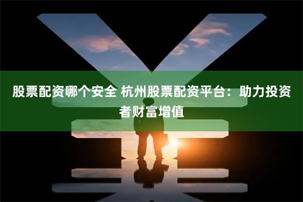 股票配资哪个安全 杭州股票配资平台：助力投资者财富增值