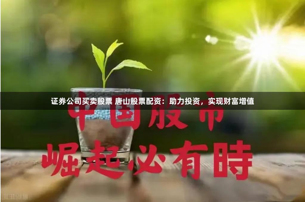 证券公司买卖股票 唐山股票配资：助力投资，实现财富增值