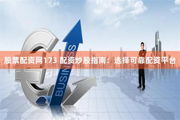股票配资网173 配资炒股指南：选择可靠配资平台