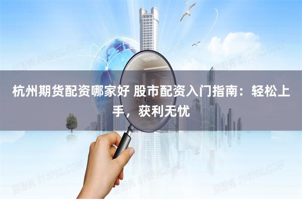 杭州期货配资哪家好 股市配资入门指南：轻松上手，获利无忧