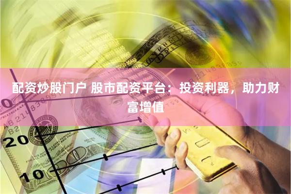 配资炒股门户 股市配资平台：投资利器，助力财富增值