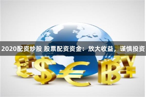 2020配资炒股 股票配资资金：放大收益，谨慎投资