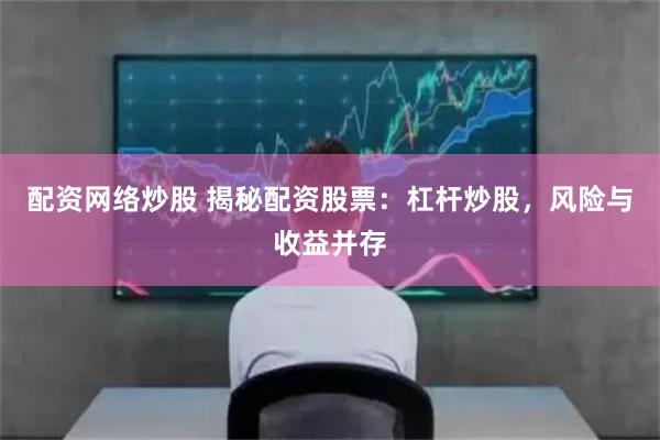 配资网络炒股 揭秘配资股票：杠杆炒股，风险与收益并存