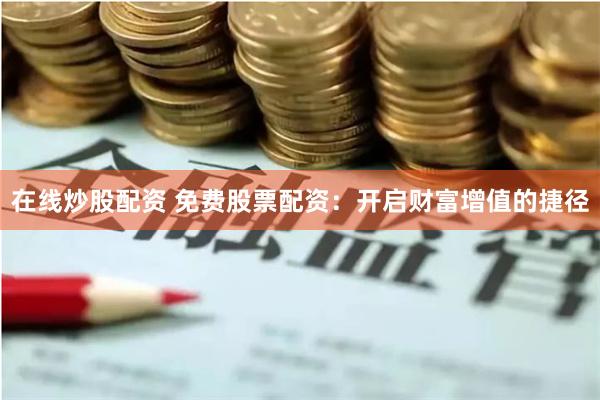在线炒股配资 免费股票配资：开启财富增值的捷径