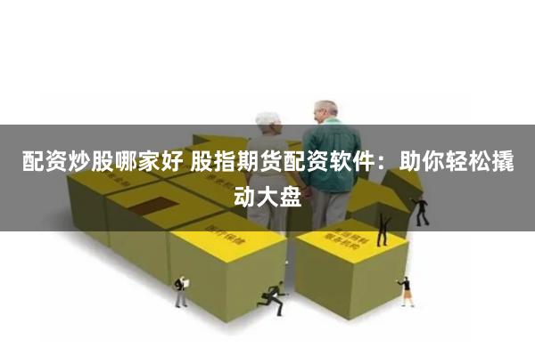 配资炒股哪家好 股指期货配资软件：助你轻松撬动大盘