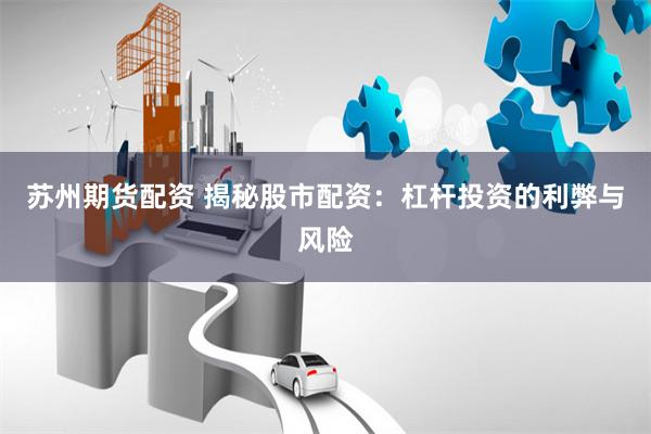 苏州期货配资 揭秘股市配资：杠杆投资的利弊与风险