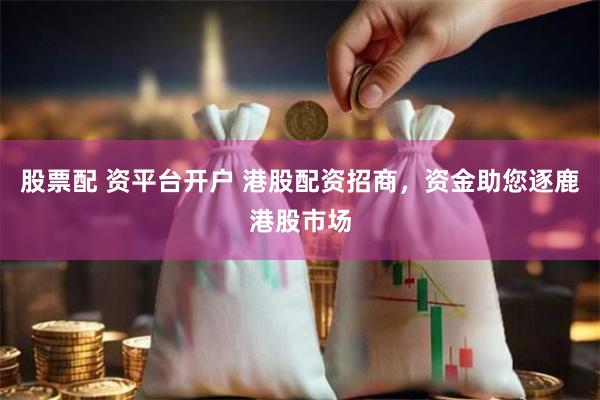 股票配 资平台开户 港股配资招商，资金助您逐鹿港股市场