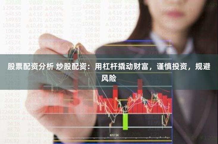 股票配资分析 炒股配资：用杠杆撬动财富，谨慎投资，规避风险